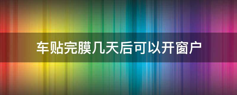 车贴完膜几天后可以开窗户（车子贴完膜几天可以开窗户）