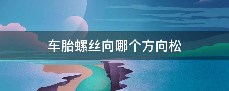 车胎螺丝向哪个方向松 车胎螺丝向哪个方向松?