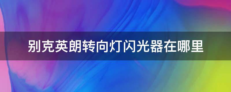 别克英朗转向灯闪光器在哪里（别克英朗怎么闪大灯）