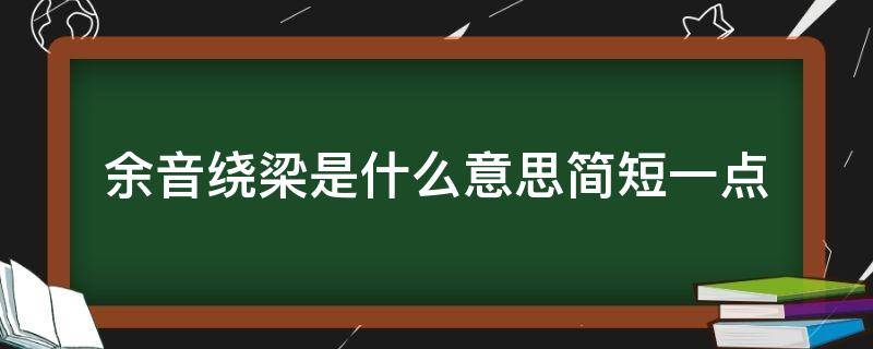 余音绕梁是什么意思简短一点（余音绕梁 是什么意思简短）