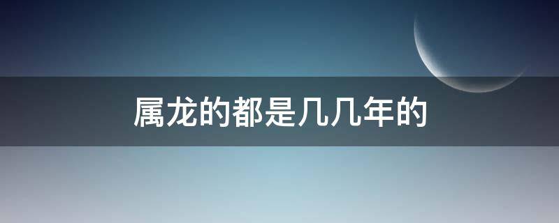 属龙的都是几几年的（属龙的几几年的?）