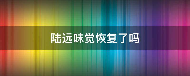 陆远味觉恢复了吗（陆远最后味觉恢复了吗）
