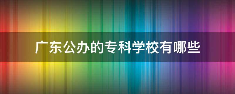 广东公办的专科学校有哪些 广东所有公办专科学校