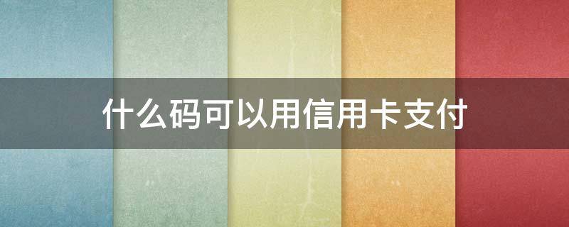 什么码可以用信用卡支付 付款码能用信用卡付款吗