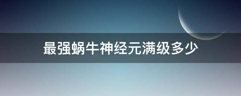 最强蜗牛神经元满级多少（最强蜗牛神经元满级多少科技）