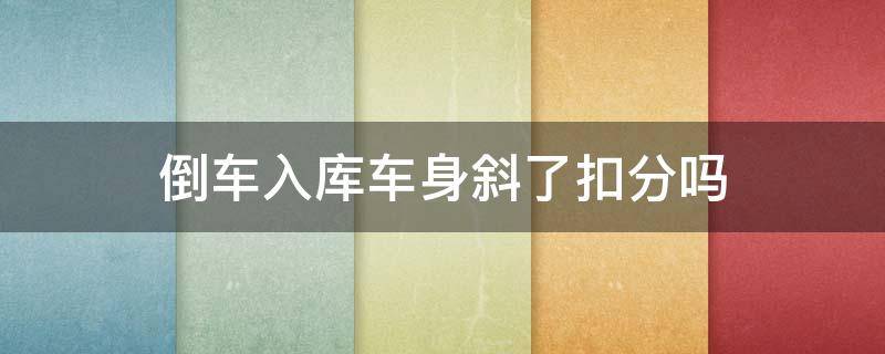倒车入库车身斜了扣分吗 倒库进去车身是斜的扣分吗不压线