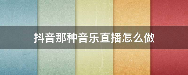 抖音那种音乐直播怎么做 抖音音乐主播怎么直播音乐