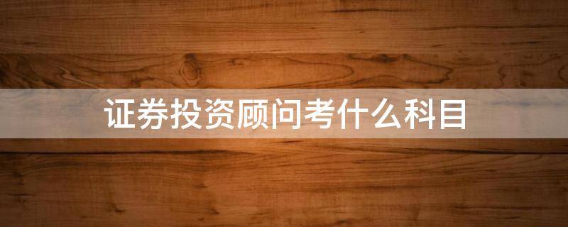证券投资顾问考什么科目 投资顾问考试科目