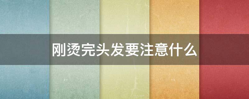 刚烫完头发要注意什么（刚烫完头发应该注意什么）