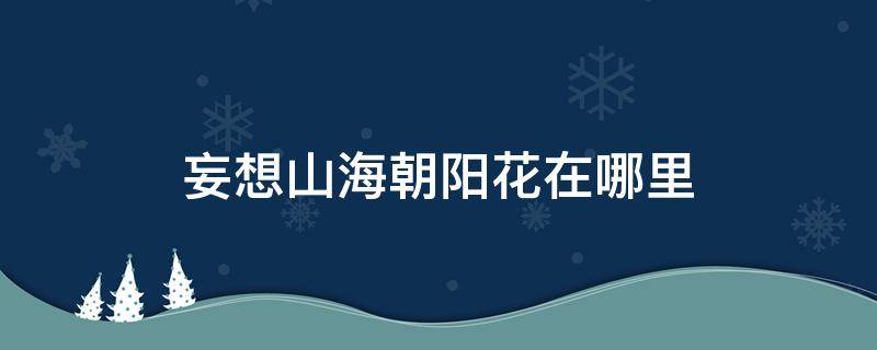 妄想山海朝阳花在哪里 妄想山海朝阳花在什么地方