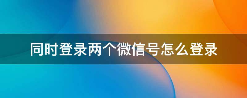 同时登录两个微信号怎么登录（苹果同时登录两个微信号怎么登录）