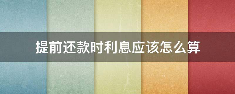 提前还款时利息应该怎么算（提前还款的利息怎么算的）