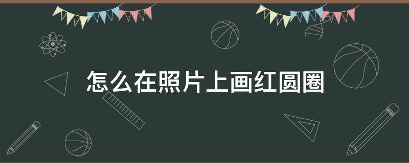 怎么在照片上画红圆圈 怎样在照片上画红圈