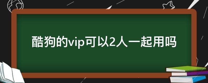 酷狗的vip可以2人一起用吗 酷狗vip两个人共享怎样用