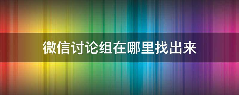 微信讨论组在哪里找出来（微信的讨论组在哪里找出来）