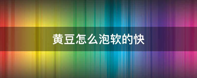 黄豆怎么泡软的快（黄豆怎样才能软的快）