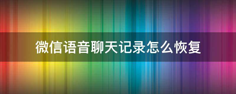 微信语音聊天记录怎么恢复 微信语音聊天记录怎么恢复未读消息
