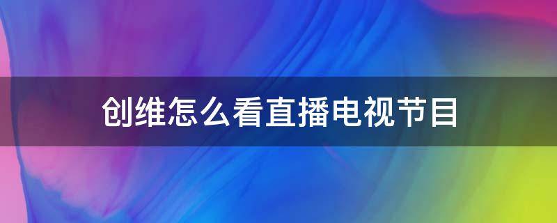 创维怎么看直播电视节目（创维怎么看直播电视节目无广告）
