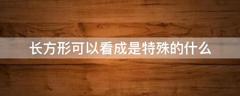 长方形可以看成是特殊的什么 长方形可以看作是特殊的