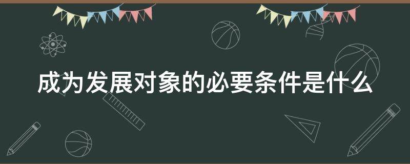 成为发展对象的必要条件是什么（成为发展对象的要求）