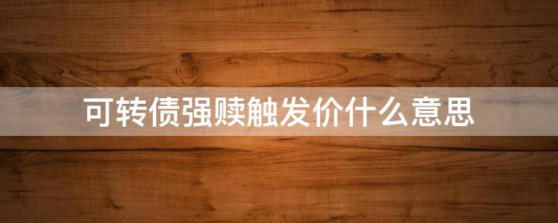可转债强赎触发价什么意思（可转债强赎触发价什么意思,比方）