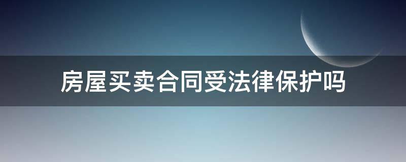 房屋买卖合同受法律保护吗（买卖房子的合同受不受法律保护）
