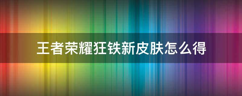 王者荣耀狂铁新皮肤怎么得 王者荣耀狂铁新皮肤怎么得永久