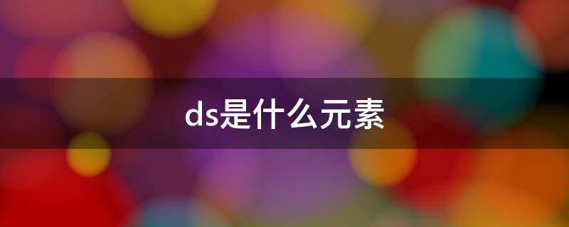 ds是什么元素 Ds是什么元素符号