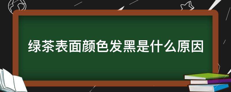 绿茶表面颜色发黑是什么原因 绿茶叶发黑是什么原因