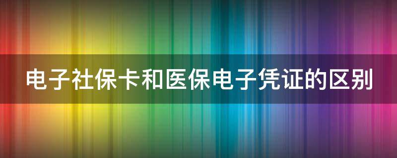 电子社保卡和医保电子凭证的区别（电子社保卡和医保电子凭证的区别绑定）
