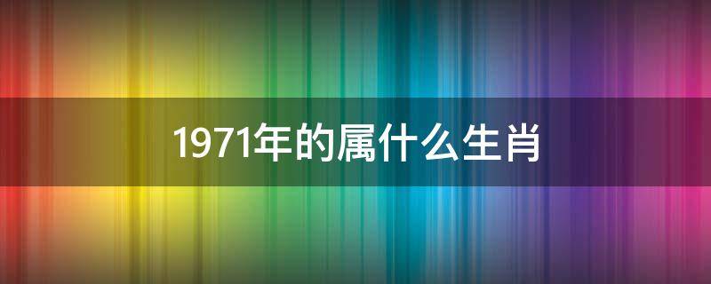 1971年的属什么生肖 1971年的属什么生肖命