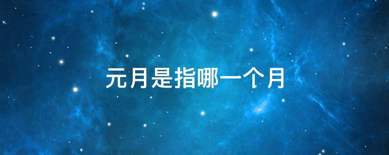 元月是指哪一个月（元月份指的哪个月）