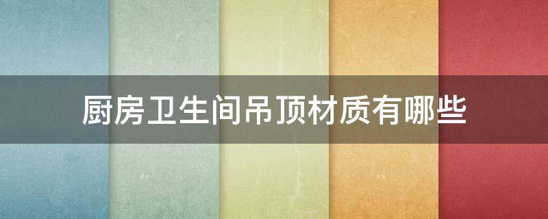 厨房卫生间吊顶材质有哪些（厨房卫生间吊顶用什么材质）
