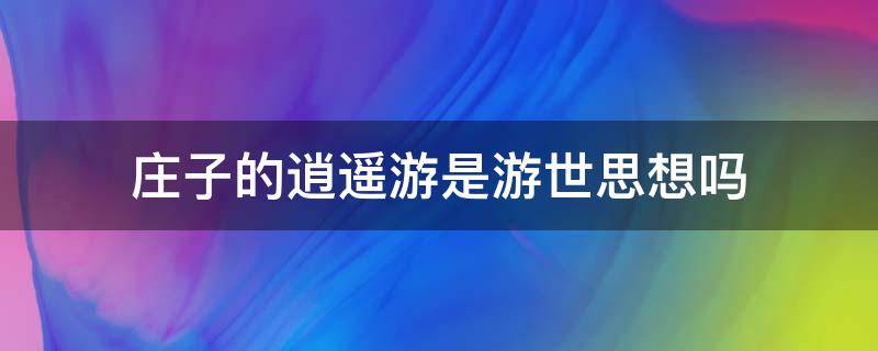 庄子的逍遥游是游世思想吗（逍遥游阐发庄子的什么思想观点）