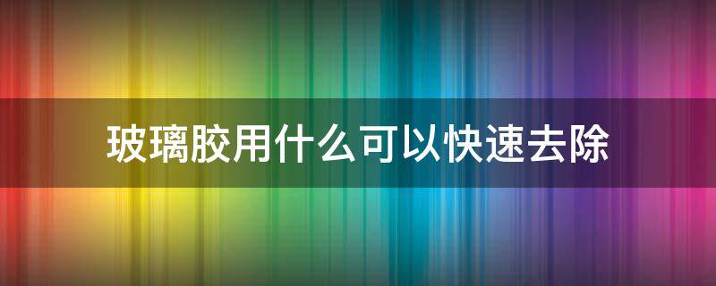 玻璃胶用什么可以快速去除（粘在衣服上的玻璃胶用什么可以快速去除）
