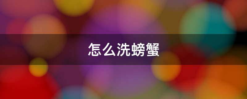 怎么洗螃蟹（怎么洗螃蟹才干净视频）