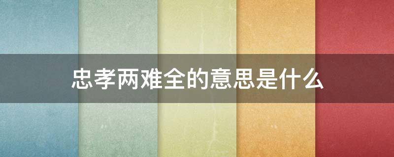 忠孝两难全的意思是什么（忠孝难两全还是两难全）