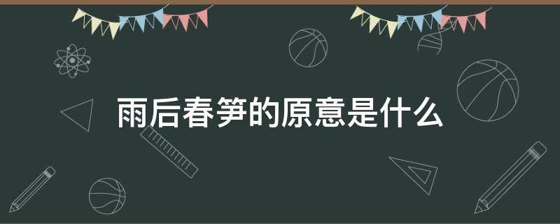 雨后春笋的原意是什么 雨后春笋的原意是什么比喻意是指什么