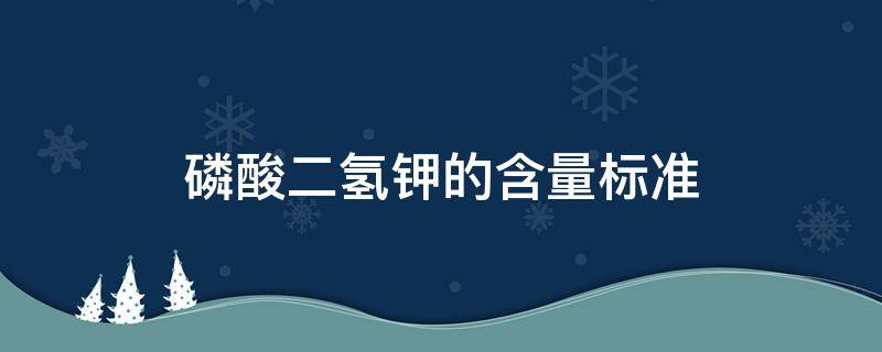 磷酸二氢钾的含量标准（磷酸二氢钾国标含量）