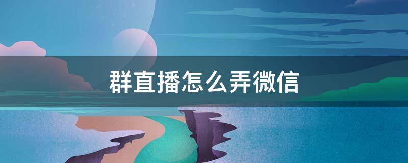 群直播怎么弄微信（群直播怎么弄微信苹果13）