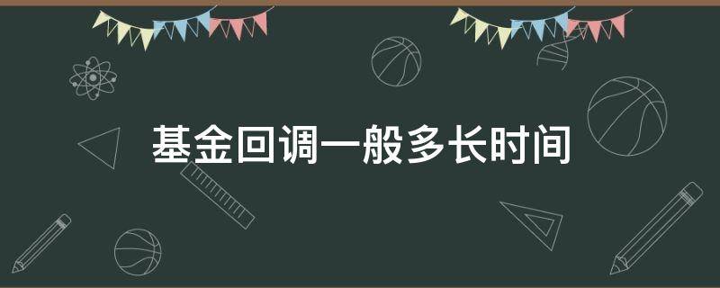 基金回调一般多长时间 基金会回调时间多久