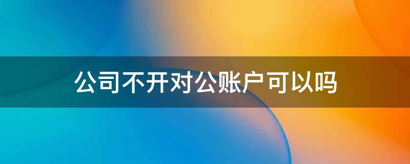公司不开对公账户可以吗（公司不开通对公账户可以吗）