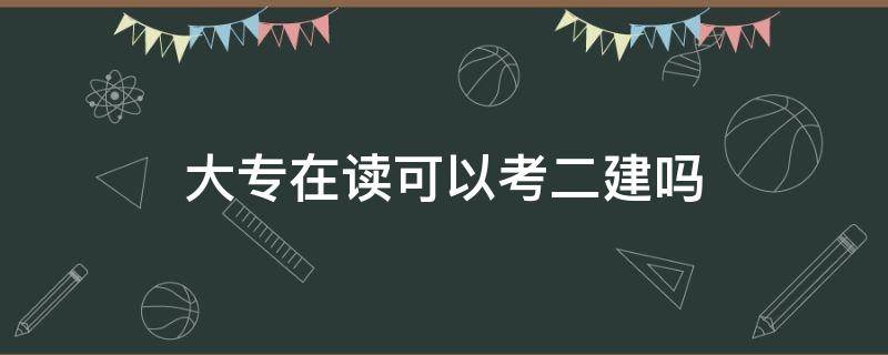 大专在读可以考二建吗 在校大专生能考二建吗