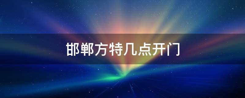 邯郸方特几点开门 邯郸方特几点到几点开门