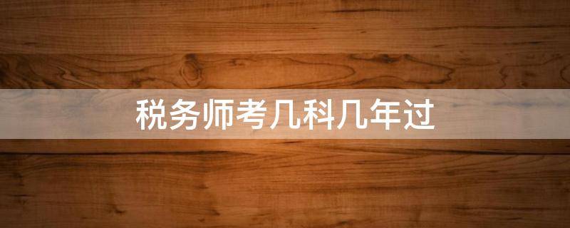 税务师考几科几年过 税务师一般几年能考过