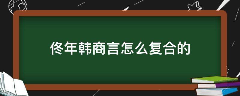 佟年韩商言怎么复合的 佟年和韩商言分手后怎么和好的