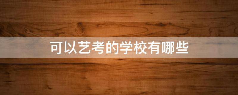 可以艺考的学校有哪些（艺术生可以报考的学校）