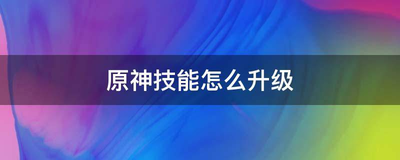 原神技能怎么升级（原神能升级技能吗）