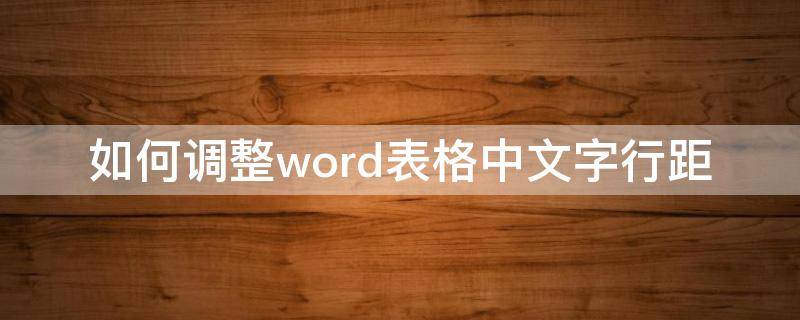 如何调整word表格中文字行距 如何调整word表格中文字行距变小
