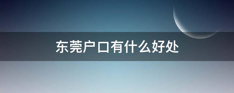 东莞户口有什么好处 东莞户口有什么好处2021